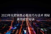 2023年化肥销售必看技巧与话术 揭秘高效成交秘诀