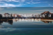 推荐给大家“功夫川麻有挂没有”详细开挂教程分享 知乎
