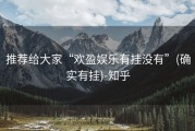 推荐给大家“欢盈娱乐有挂没有”(确实有挂)-知乎