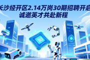 长沙经开区2.14万岗30期招聘开启，诚邀英才共赴新程