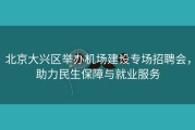 北京大兴区举办机场建设专场招聘会，助力民生保障与就业服务
