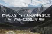 推荐给大家“丫丫湖南麻将有透视挂吗”详细开挂教程分享 知乎