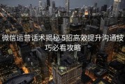 微信运营话术揭秘 5招高效提升沟通技巧必看攻略