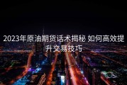 2023年原油期货话术揭秘 如何高效提升交易技巧