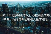 2025年北京房山春风行动招聘会成功举办，妈妈岗专区吸引大量求职者