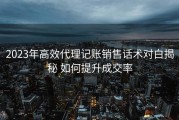 2023年高效代理记账销售话术对白揭秘 如何提升成交率