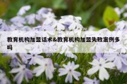 教育机构加盟话术&amp;教育机构加盟失败案例多吗