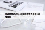 培训销售话术900句&amp;培训销售话术900句简短