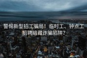 警惕新型招工骗局！临时工、钟点工招聘暗藏诈骗陷阱？
