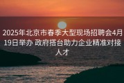 2025年北京市春季大型现场招聘会4月19日举办 政府搭台助力企业精准对接人才