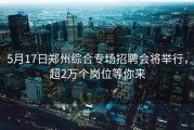 5月17日郑州综合专场招聘会将举行，超2万个岗位等你来