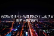 高效招聘话术开场白 揭秘5个让面试官眼前一亮的技巧