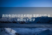 高效电话约访话术揭秘 掌握这5招 业绩翻倍不是梦