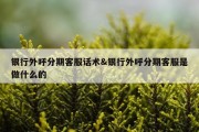 银行外呼分期客服话术&amp;银行外呼分期客服是做什么的