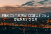 揭秘2023年高效招商加盟话术 5招让你轻松吸引加盟商