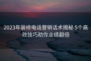 2023年装修电话营销话术揭秘 5个高效技巧助你业绩翻倍
