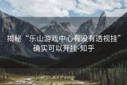揭秘“乐山游戏中心有没有透视挂”确实可以开挂-知乎