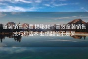 童装销售必看 揭秘10个高效童装销售技巧和话术 业绩翻倍不是梦