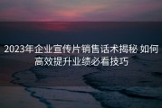 2023年企业宣传片销售话术揭秘 如何高效提升业绩必看技巧