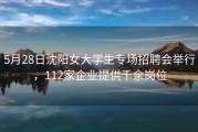 5月28日沈阳女大学生专场招聘会举行，112家企业提供千余岗位