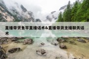 直播带货鱼竿直播话术&amp;直播带货主播聊天话术