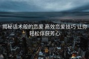 揭秘话术般的恋爱 高效恋爱技巧 让你轻松俘获芳心