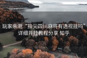 玩家亲测“指尖四川麻将有透视挂吗”详细开挂教程分享 知乎