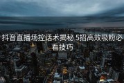 抖音直播场控话术揭秘 5招高效吸粉必看技巧