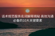 话术规范服务名词解释揭秘 高效沟通必备的10大关键要素