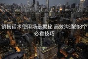 销售话术使用场景揭秘 高效沟通的8个必看技巧