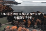 6月25日！教育部百县对百校促就业行动云南专场举行