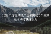 2023年短视频推广话术揭秘 5个高效话术助你快速吸粉