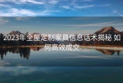 2023年全屋定制家具信息话术揭秘 如何高效成交