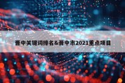 晋中关键词排名&amp;晋中市2021重点项目