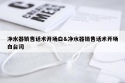 净水器销售话术开场白&amp;净水器销售话术开场白台词