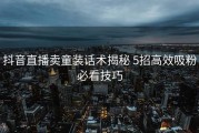 抖音直播卖童装话术揭秘 5招高效吸粉必看技巧