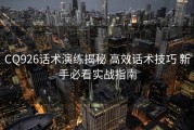 CQ926话术演练揭秘 高效话术技巧 新手必看实战指南