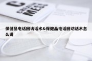 保健品电话回访话术&amp;保健品电话回访话术怎么说