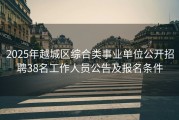 2025年越城区综合类事业单位公开招聘38名工作人员公告及报名条件