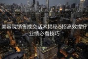 美容院销售成交话术揭秘 5招高效提升业绩必看技巧
