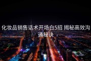 化妆品销售话术开场白5招 揭秘高效沟通秘诀