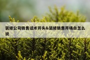 装修公司销售话术开头&amp;装修销售开场白怎么说