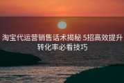 淘宝代运营销售话术揭秘 5招高效提升转化率必看技巧