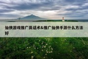 仙侠游戏推广员话术&amp;推广仙侠手游什么方法好