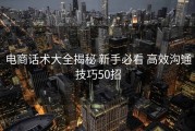 电商话术大全揭秘 新手必看 高效沟通技巧50招