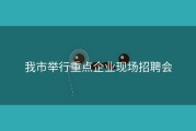 我市举行重点企业现场招聘会