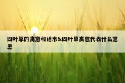 四叶草的寓意和话术&amp;四叶草寓意代表什么意思