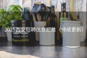 2025西安招聘信息汇总（持续更新）