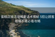 蛋糕店搞活动喊麦话术揭秘 5招让顾客络绎不绝必看攻略