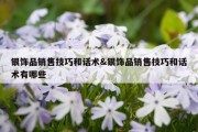 银饰品销售技巧和话术&amp;银饰品销售技巧和话术有哪些
